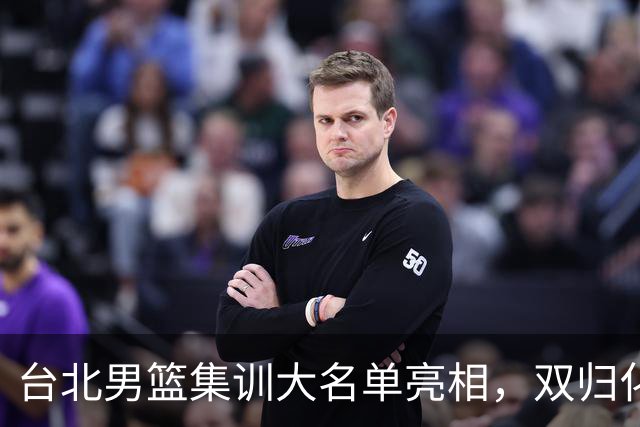 台北男篮集训大名单亮相，双归化球员加盟，中国男篮面临强敌考验