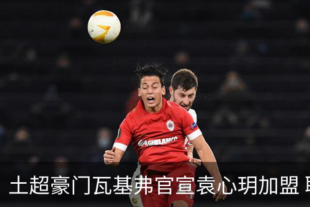 土超豪门瓦基弗官宣袁心玥加盟 职业生涯首次留洋